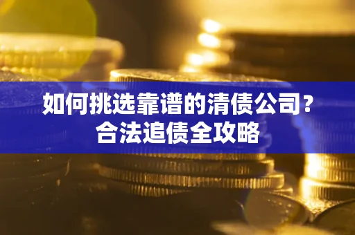 武汉如何挑选靠谱的清债公司?合法追债全攻略 武汉如何挑选靠谱的清债公司?合法追债全攻略