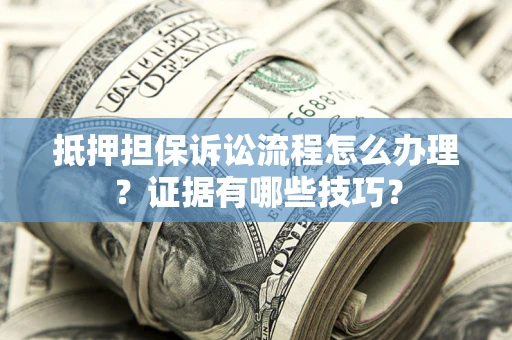 武汉抵押担保诉讼流程怎么办理？证据有哪些技巧？