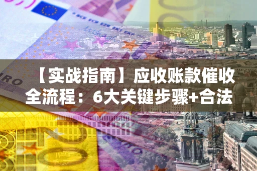 武汉【实战指南】应收账款催收全流程：6大关键步骤+合法回款技巧