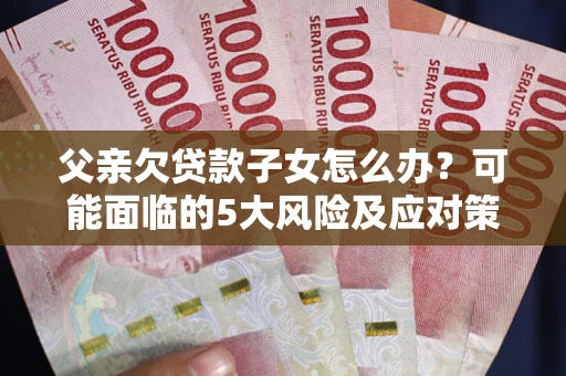 武汉父亲欠贷款子女怎么办?可能面临的5大风险及应对策略 武汉父亲欠贷款子女怎么办?可能面临的5大风险及应对策略