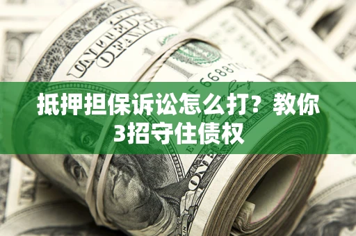 武汉抵押担保诉讼怎么打？教你3招守住债权