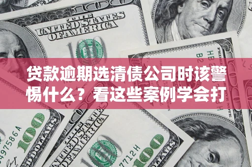 武汉贷款逾期选清债公司时该警惕什么？看这些案例学会打翻身仗