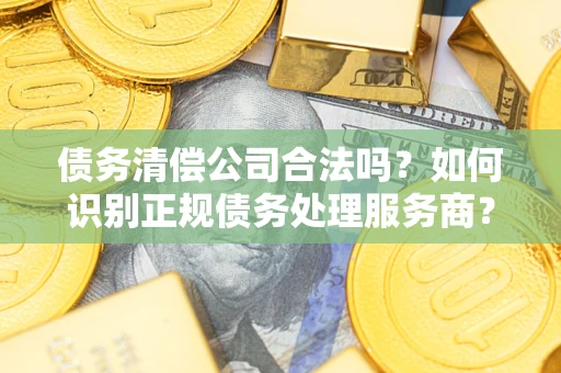 武汉债务清偿公司合法吗？如何识别正规债务处理服务商？