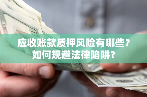 武汉应收账款质押风险有哪些？如何规避法律陷阱？