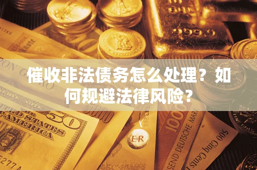 武汉催收非法债务怎么处理？如何规避法律风险？