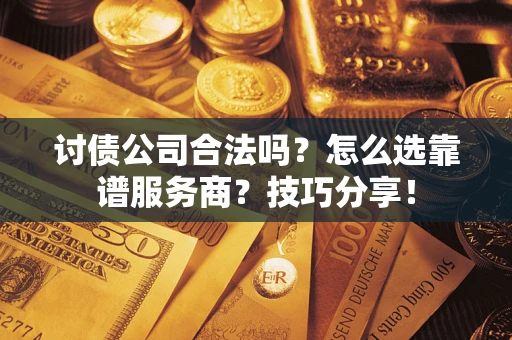 武汉讨债公司合法吗？怎么选靠谱服务商？技巧分享！
