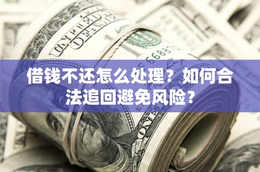 武汉借钱不还怎么处理？如何合法追回避免风险？