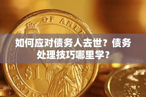 武汉如何应对债务人去世？债务处理技巧哪里学？