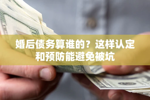 武汉婚后债务算谁的？这样认定和预防能避免被坑