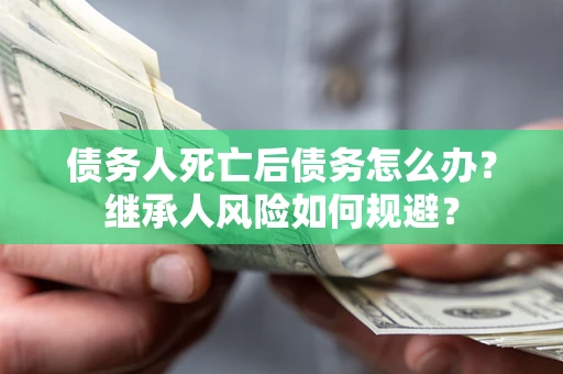武汉债务人死亡后债务怎么办？继承人风险如何规避？