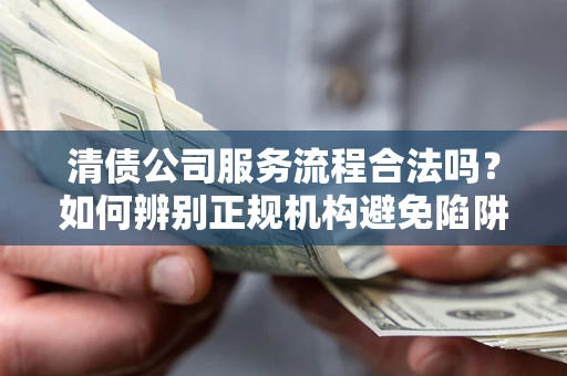 武汉清债公司服务流程合法吗？如何辨别正规机构避免陷阱？