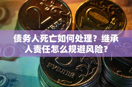 武汉债务人死亡如何处理？继承人责任怎么规避风险？