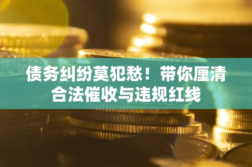 武汉债务纠纷莫犯愁！带你厘清合法催收与违规红线