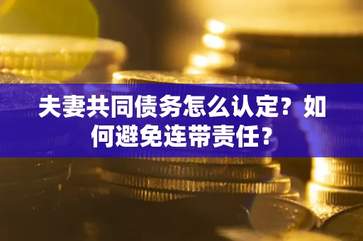 武汉夫妻共同债务怎么认定？如何避免连带责任？