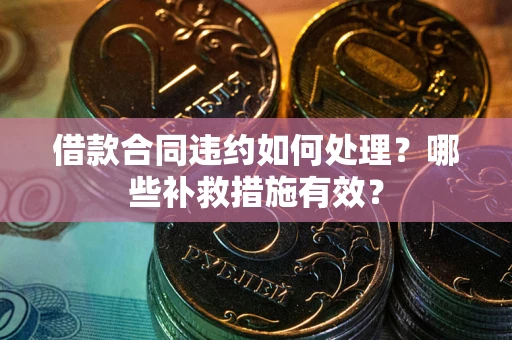 武汉借款合同违约如何处理？哪些补救措施有效？