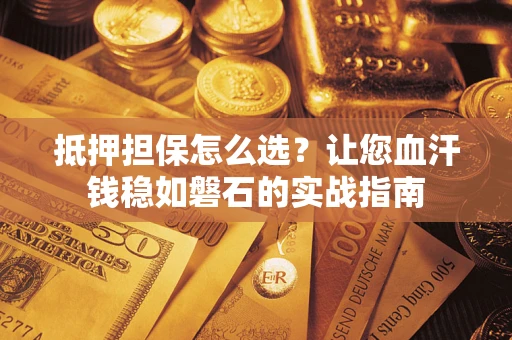 武汉抵押担保怎么选？让您血汗钱稳如磐石的实战指南