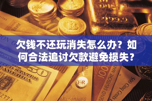 武汉欠钱不还玩消失怎么办?如何合法追讨欠款避免损失? 武汉欠钱不还玩消失怎么办?如何合法追讨欠款避免损失?