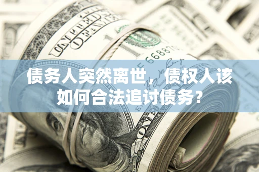 武汉债务人突然离世，债权人该如何合法追讨债务？