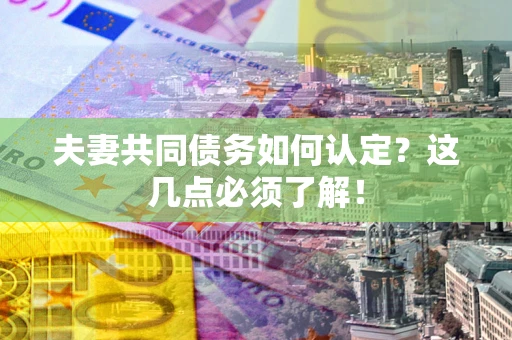 武汉夫妻共同债务如何认定？这几点必须了解！