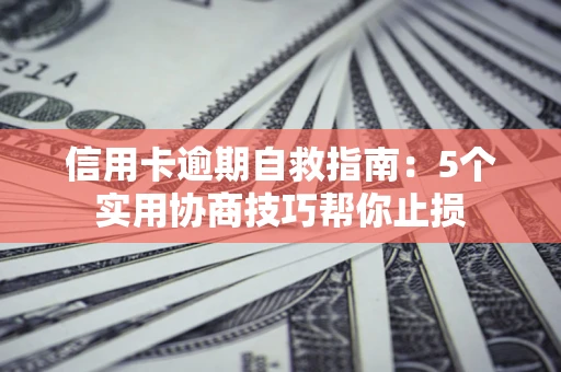 武汉信用卡逾期自救指南：5个实用协商技巧帮你止损