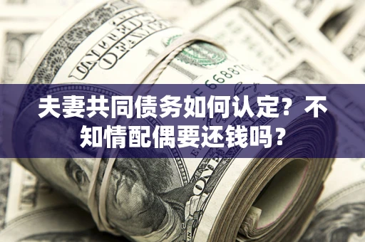 武汉夫妻共同债务如何认定？不知情配偶要还钱吗？
