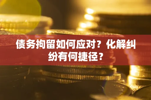 武汉债务拘留如何应对？化解纠纷有何捷径？