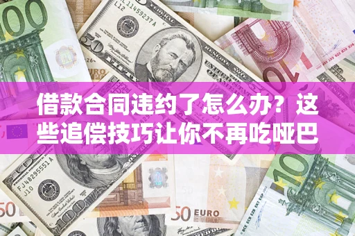 武汉借款合同违约了怎么办？这些追偿技巧让你不再吃哑巴亏