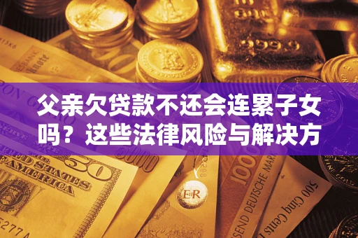 武汉父亲欠贷款不还会连累子女吗？这些法律风险与解决方法要早知道！