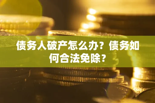 武汉债务人破产怎么办？债务如何合法免除？