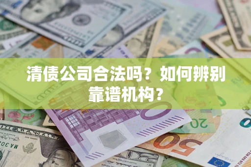 武汉清债公司合法吗?如何辨别靠谱机构? 武汉清债公司合法吗?如何辨别靠谱机构?