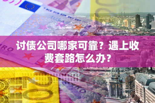 武汉讨债公司哪家可靠？遇上收费套路怎么办？