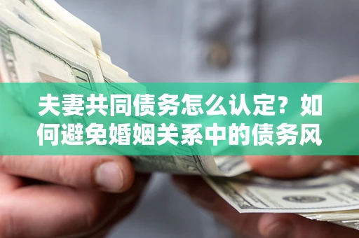 武汉夫妻共同债务怎么认定？如何避免婚姻关系中的债务风险？