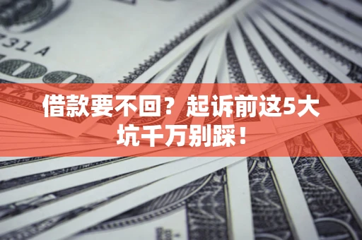 武汉借款要不回？起诉前这5大坑千万别踩！