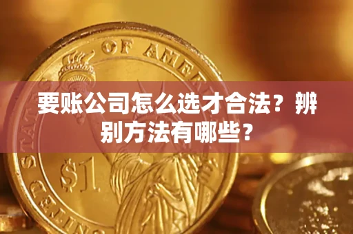 武汉要账公司怎么选才合法？辨别方法有哪些？