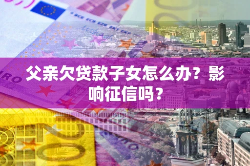 武汉父亲欠贷款子女怎么办？影响征信吗？