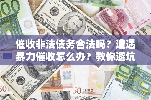 武汉催收非法债务合法吗？遭遇暴力催收怎么办？教你避坑指南！