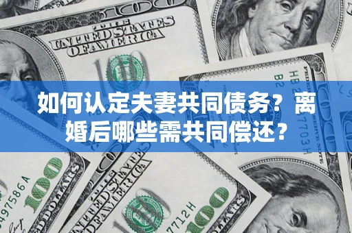武汉如何认定夫妻共同债务？离婚后哪些需共同偿还？