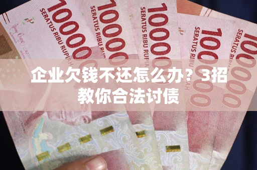 武汉企业欠钱不还怎么办？3招教你合法讨债