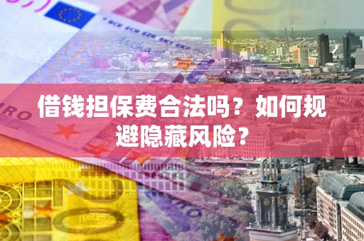 武汉借钱担保费合法吗？如何规避隐藏风险？