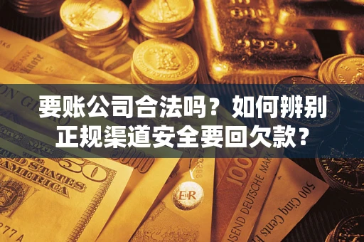 武汉要账公司合法吗？如何辨别正规渠道安全要回欠款？