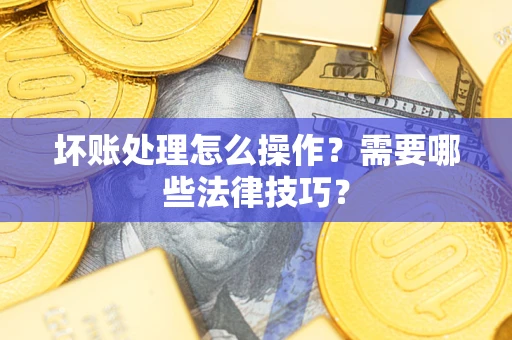 武汉坏账处理怎么操作？需要哪些法律技巧？