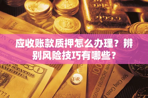 武汉应收账款质押怎么办理？辨别风险技巧有哪些？