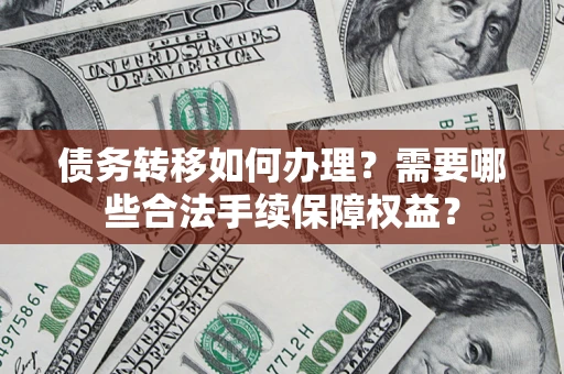 武汉债务转移如何办理？需要哪些合法手续保障权益？