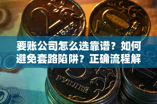 武汉要账公司怎么选靠谱？如何避免套路陷阱？正确流程解析