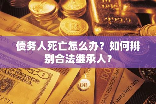武汉债务人死亡怎么办？如何辨别合法继承人？