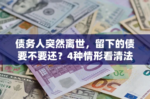 武汉债务人突然离世，留下的债要不要还？4种情形看清法律判决