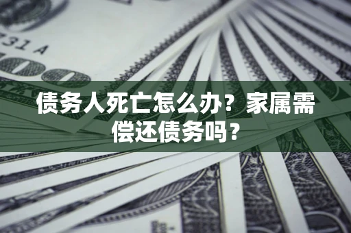 武汉债务人死亡怎么办？家属需偿还债务吗？