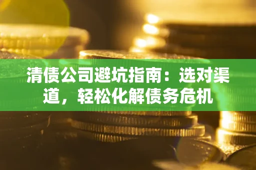 武汉清债公司避坑指南：选对渠道，轻松化解债务危机