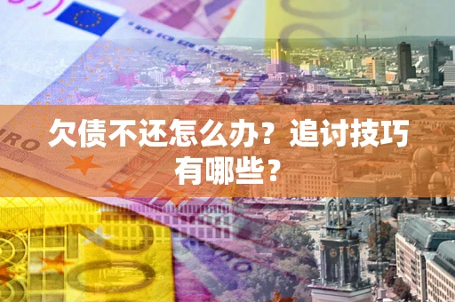 武汉欠债不还怎么办？追讨技巧有哪些？