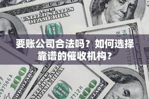 武汉要账公司合法吗？如何选择靠谱的催收机构？